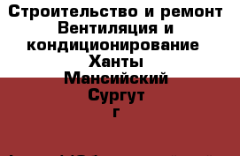 Строительство и ремонт Вентиляция и кондиционирование. Ханты-Мансийский,Сургут г.